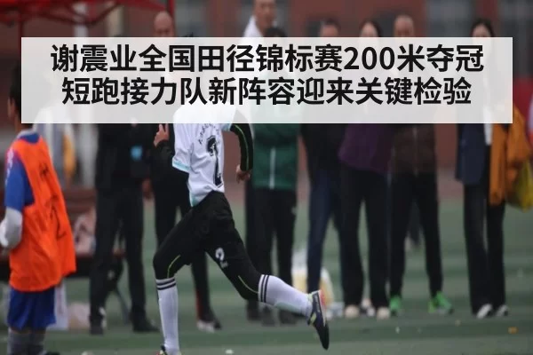 谢震业全国田径锦标赛200米夺冠 短跑接力队新阵容迎来关键检验